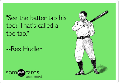 
"See the batter tap his 
toe? That's called a
toe tap."

--Rex Hudler
