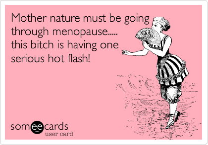 Mother nature must be going
through menopause.....
this bitch is having one
serious hot flash!