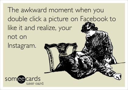 The awkward moment when you
double click a picture on Facebook to
like it and realize, your
not on
Instagram. 