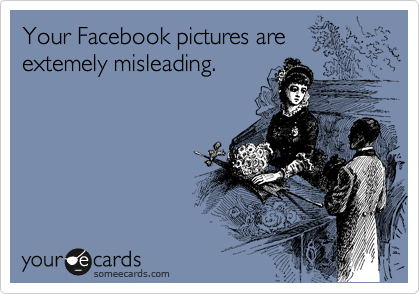 Your Facebook pictures are extemely misleading.