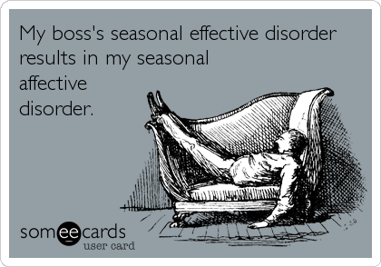 My boss's seasonal effective disorder 
results in my seasonal
affective
disorder.