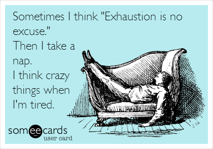 Sometimes I think "Exhaustion is no
excuse."
Then I take a
nap. 
I think crazy
things when
I'm tired.