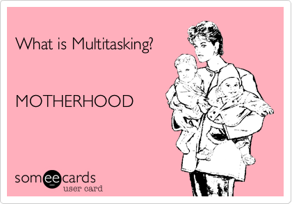 
What is Multitasking?


MOTHERHOOD