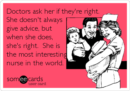 Doctors ask her if they're right.
She doesn't always
give advice, but
when she does,
she's right.  She is
the most interesting
nurse in the world.
