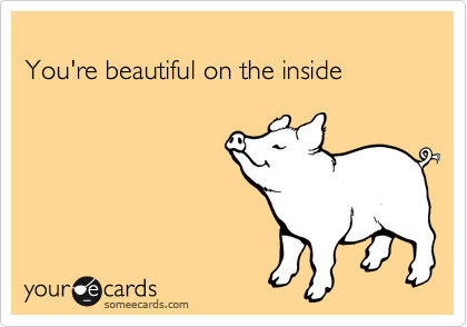 
You're beautiful on the inside