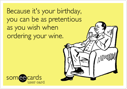 Because it's your birthday,
you can be as pretentious
as you wish when
ordering your wine.