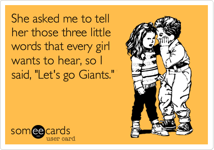 She asked me to whisper
in her ear those three
little words that every
girls wants to hear, so I
said, "Let's go Giants."