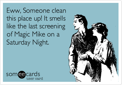 Eww, what is that god
awful smell.  It smells
like the last screening
of Magic Mike on a
Saturday Night. 