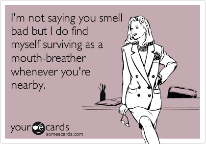 I'm not saying you smell
bad but I do find
myselft surviving as a
mouth-breather
whenever you're
nearby.