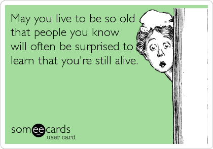 May you live to be so old
that people you know
will often be surprised to
learn that you're still alive.