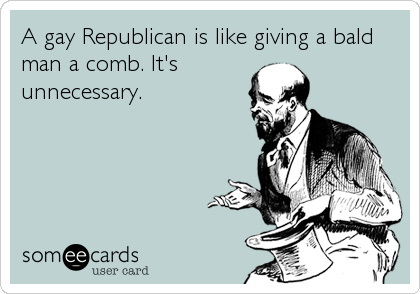 A gay Republican is like giving a bald
man a comb. It's
unnecessary.
