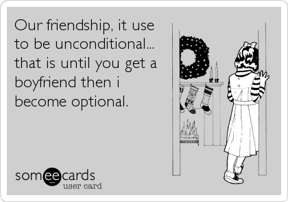Our friendship, it use
to be unconditional... 
that is until you get a
boyfriend then i 
become optional.