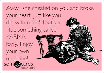 Aww....she cheated on you and broke
your heart, just like you
did with mine? That's a
little something called
KARMA,
baby. Enjoy 
your own
medicine!