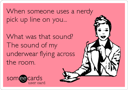 When someone uses a nerdy
pick up line on you...

What was that sound?
The sound of my
underwear flying across
the room.