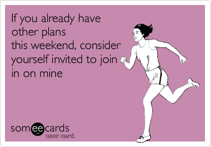 If you already have
other plans
this weekend, consider
yourself invited to join
in on my plans.