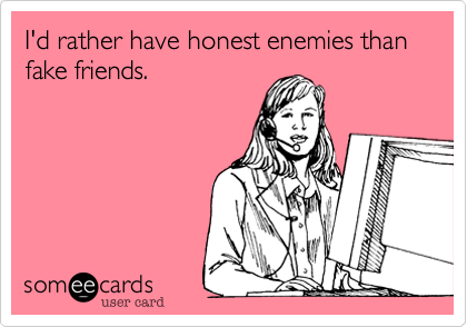I'd rather have honest enemies than fake friends.