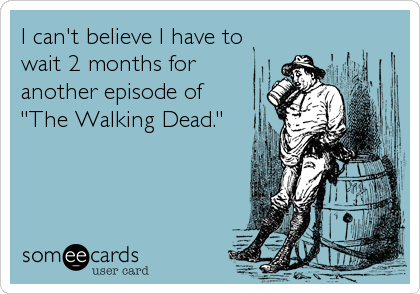 I can't believe I have to
wait 2 months for
another episode of
"The Walking Dead."