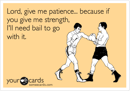 Lord, give me patience... because if you give me strength,
I'll need bail to go
with it.