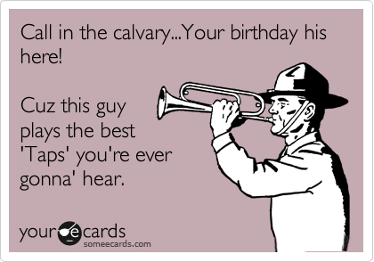 Call in the calvary...Your birthday his here!

Cuz this guy
plays the best 
Taps you're ever
gonna' hear.