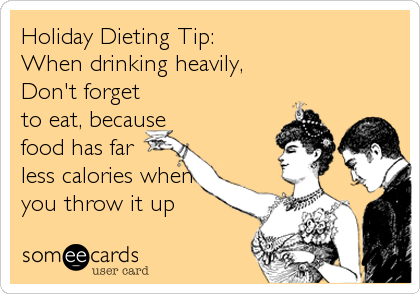 Holiday Dieting Tip:  
When drinking heavily, 
Don't forget
to eat, because
food has far
less calories when
you throw it up