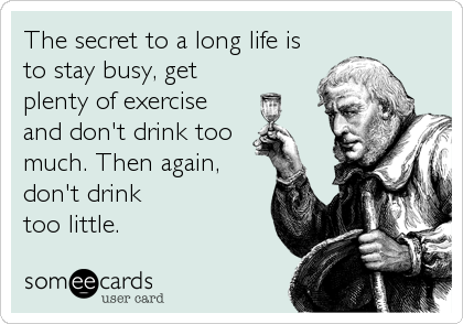 The secret to a long life is
to stay busy, get
plenty of exercise
and don't drink too
much. Then again,
don't drink
too little.