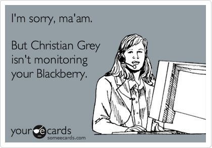 I'm sorry, ma'am.

But Christian Grey
isn't monitoring
your Blackberry.