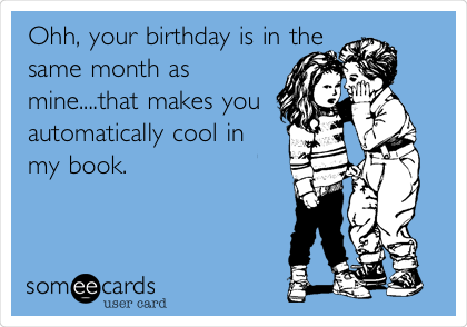 Ohh, your birthday is in the
same month as
mine....that makes you
automatically cool in
my book. 