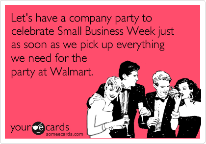 Let's have a company party to celebrate Small Business Week just as soon as we pick up everything we need for the 
party at Walmart.