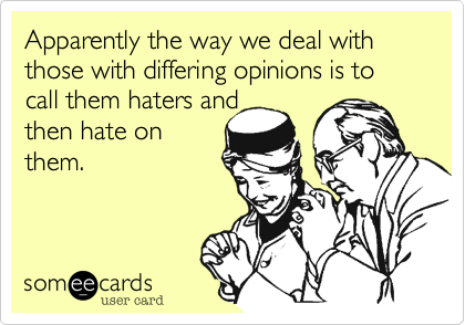 Apparently the way we deal those with differing opinions is to call them haters and 
then hate on
them.