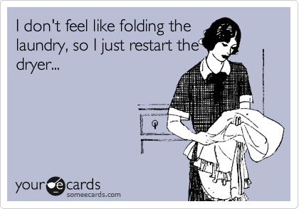 I don't feel like folding the
laundry, so I just restart the
dryer...