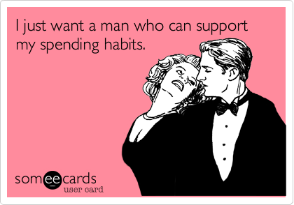 I just want a man who can support my spending habits.