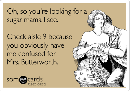 Oh%2C so you're looking for a
sugar mama I see.

Check aisle 9 because
you obviously have 
me confused for 
Mrs. Butterworth.