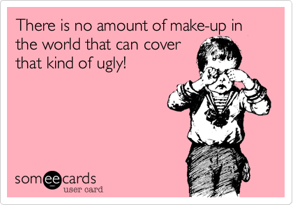 There is no amount of make-up in the world that can cover
that kind of ugly!