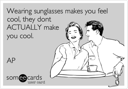 Wearing sunglasses makes you feel cool, they dont
ACTUALLY make
you cool.


AP 