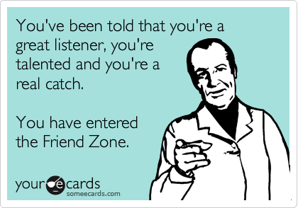 You've been told that you're a great listener, you're
talented and you're a
real catch.

You have entered
the Friend Zone.