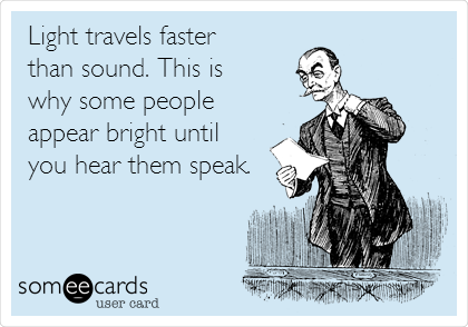 Light travels faster
than sound. This is
why some people
appear bright until
you hear them speak.