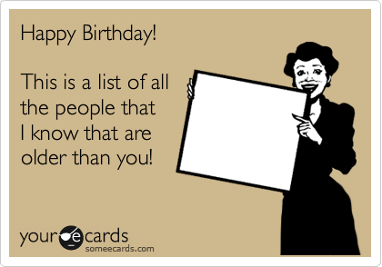 Happy Birthday!

This is a list of all
the people that
I know that are
older than you!