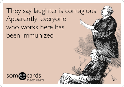 They say laughter is contagious.
Apparently, everyone
who works here has
been immunized.