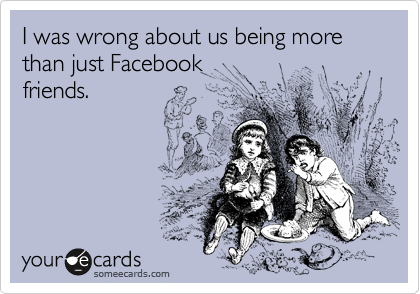 I was wrong about us being more than just Facebook
friends.