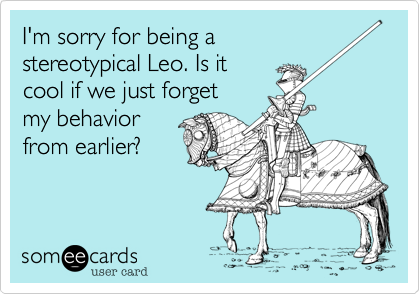 I'm sorry for being a
stereotypical Leo. Is it 
cool if we just forget 
my behavior
from earlier%3F