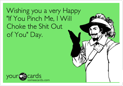 Wishing you a very Happy
"If You Pinch Me, I Will
Choke the Shit Out
of You" Day.