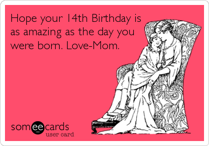 Hope your 14th Birthday is
as amazing as the day you
were born. Love-Mom.