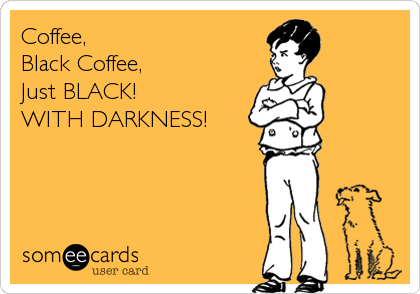 Coffee,
Black Coffee,
Just BLACK!
WITH DARKNESS!