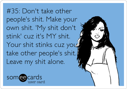 #35: Don't take other
people's shit. Make your
own shit. 'My shit don't
stink' cuz it's MY shit.
Your shit stinks cuz you
take other people's shit.
Leave my shit alone.