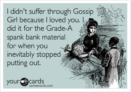 I didn't suffer through Gossip
Girl because I loved you. I
did it for the Grade-A
spank bank material
for when you
inevitably didn't
put out.