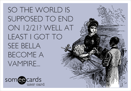 SO THE WORLD IS
SUPPOSED TO END
ON 12/21? WELL AT
LEAST I GOT TO
SEE BELLA
BECOME A
VAMPIRE...