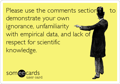 Please use the comments section      to
demonstrate your own
ignorance, unfamiliarity
with empirical data, and lack of
respect for scientific
knowledge.