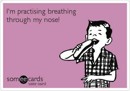 I'm practising breathing
through my nose!