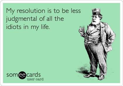 My resolution is to be less
judgmental of all the
idiots in my life.