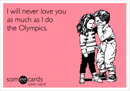 I will never love you 
as much as I do
the Olympics.